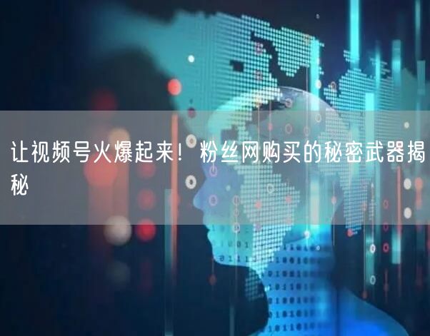 让视频号火爆起来!粉丝网购买的秘密武器揭秘