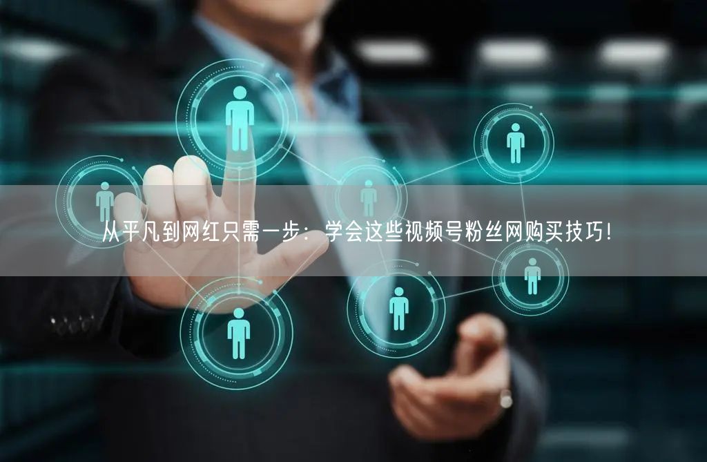 从平凡到网红只需一步:学会这些视频号粉丝网购买技巧!
