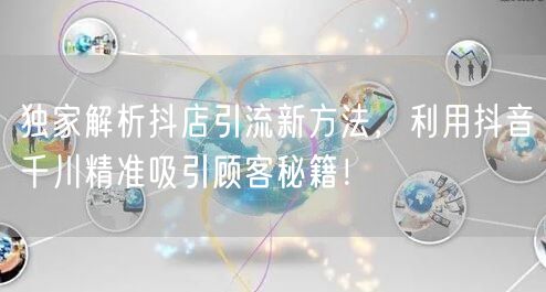 独家解析抖店引流新方法，利用抖音千川精准吸引顾客秘籍！
