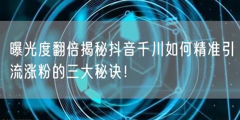 曝光度翻倍揭秘抖音千川如何精准引流涨粉的三大秘诀！