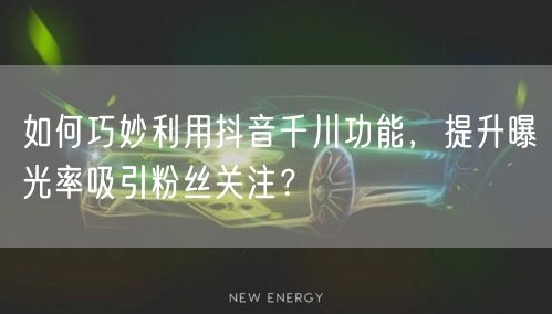 如何巧妙利用抖音千川功能，提升曝光率吸引粉丝关注？