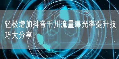 轻松增加抖音千川流量曝光率提升技巧大分享！