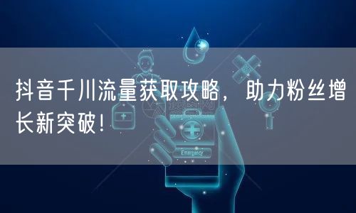 抖音千川流量获取攻略,助力粉丝增长新突破!