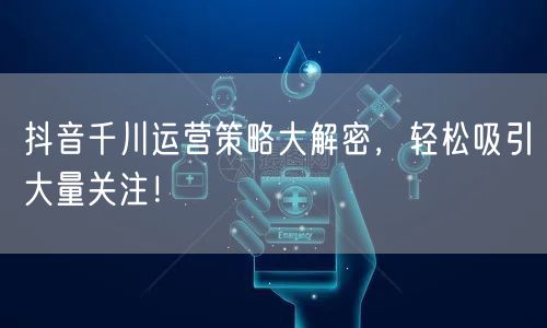 抖音千川运营策略大解密,轻松吸引大量关注!