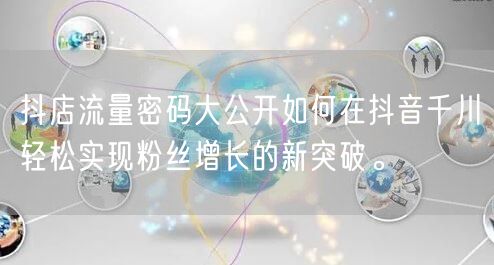 抖店流量密码大公开如何在抖音千川轻松实现粉丝增长的新突破。