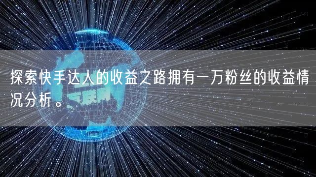 探索快手达人的收益之路拥有一万粉丝的收益情况分析。
