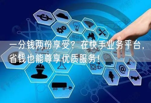 一分钱两份享受？在快手业务平台，省钱也能尊享优质服务！