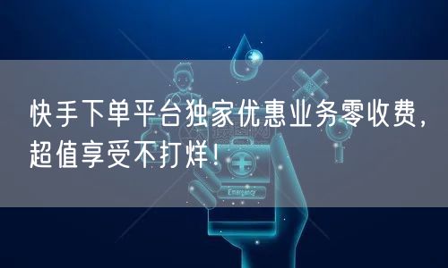 快手下单平台独家优惠业务零收费,超值享受不打烊!