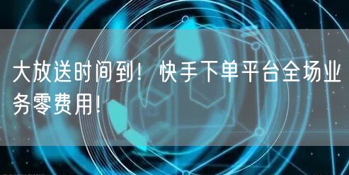 大放送时间到！快手下单平台全场业务零费用！