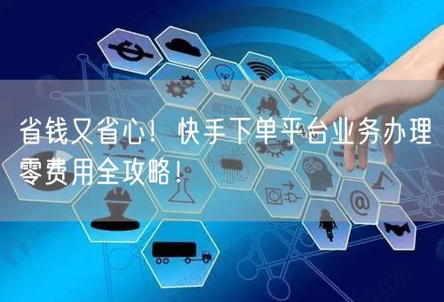 省钱又省心！快手下单平台业务办理零费用全攻略！