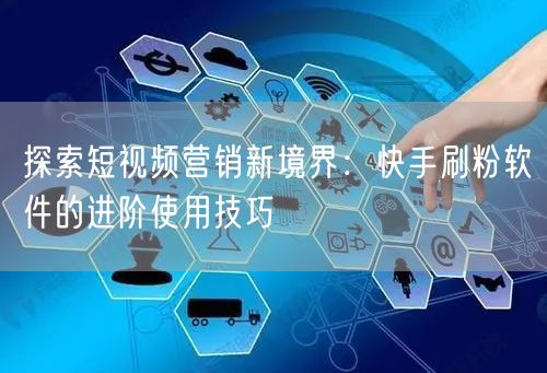 探索短视频营销新境界：快手刷粉软件的进阶使用技巧