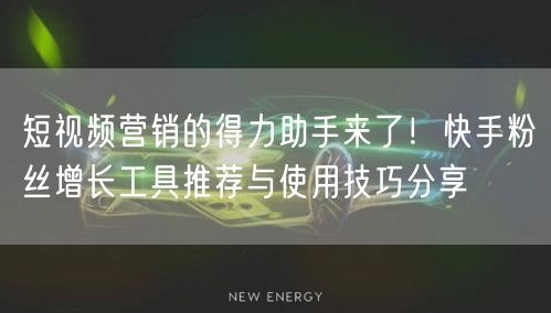 短视频营销的得力助手来了！快手粉丝增长工具推荐与使用技巧分享