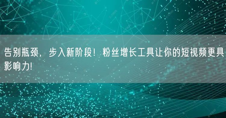 告别瓶颈，步入新阶段！粉丝增长工具让你的短视频更具影响力!