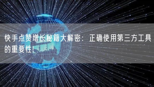 快手点赞增长秘籍大解密：正确使用第三方工具的重要性!
