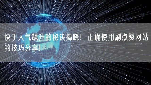 快手人气飙升的秘诀揭晓！正确使用刷点赞网站的技巧分享!