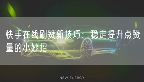 快手在线刷赞新技巧：稳定提升点赞量的小妙招