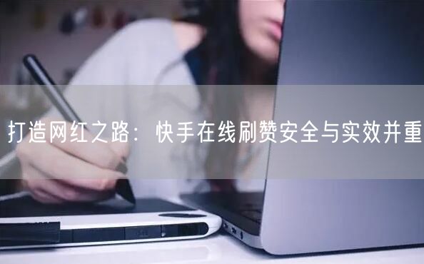 打造网红之路：快手在线刷赞安全与实效并重
