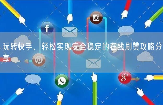 玩转快手，轻松实现安全稳定的在线刷赞攻略分享