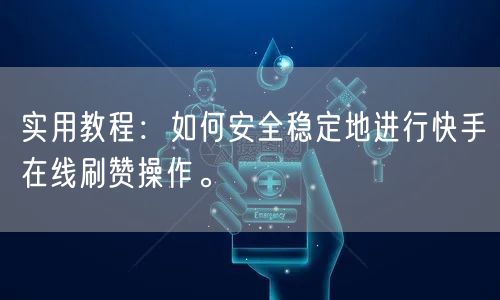 实用教程:如何安全稳定地进行快手在线刷赞操作。