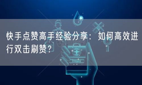 快手点赞高手经验分享:如何高效进行双击刷赞?