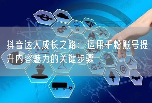 抖音达人成长之路：运用千粉账号提升内容魅力的关键步骤