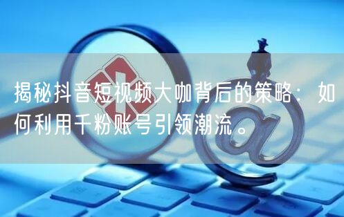 揭秘抖音短视频大咖背后的策略：如何利用千粉账号引领潮流。