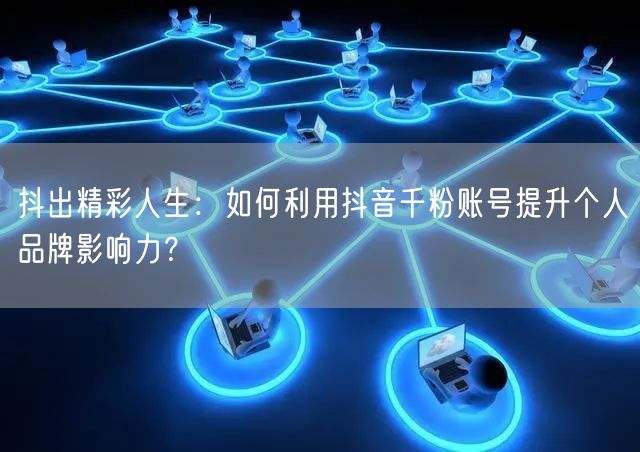 抖出精彩人生：如何利用抖音千粉账号提升个人品牌影响力？