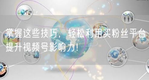 掌握这些技巧，轻松利用买粉丝平台提升视频号影响力！