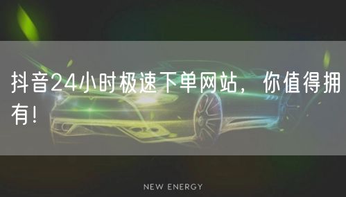 抖音24小时极速下单网站，你值得拥有！