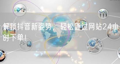 解锁抖音新姿势，轻松通过网站24小时下单！