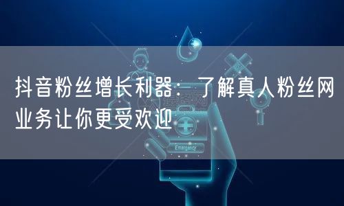 抖音粉丝增长利器：了解真人粉丝网业务让你更受欢迎
