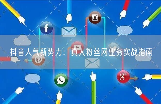 抖音人气新势力:真人粉丝网业务实战指南