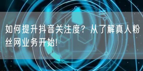 如何提升抖音关注度?从了解真人粉丝网业务开始!