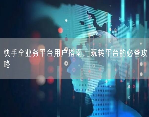 快手全业务平台用户指南：玩转平台的必备攻略