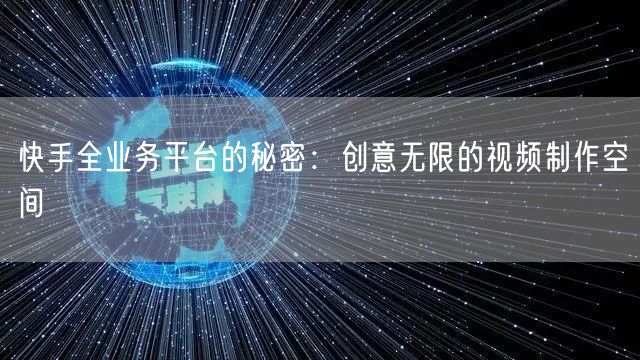 快手全业务平台的秘密：创意无限的视频制作空间