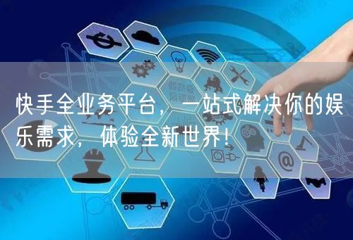 快手全业务平台，一站式解决你的娱乐需求，体验全新世界！