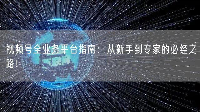 视频号全业务平台指南：从新手到专家的必经之路！