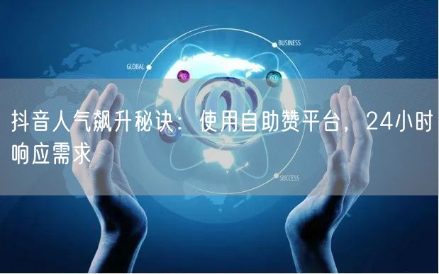 抖音人气飙升秘诀:使用自助赞平台,24小时响应需求