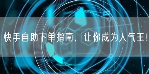 快手自助下单指南，让你成为人气王！