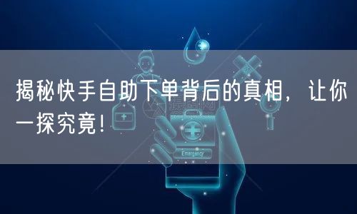 揭秘快手自助下单背后的真相，让你一探究竟！